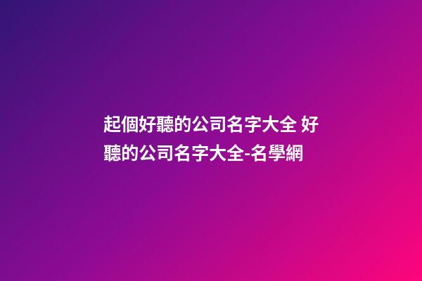 起個好聽的公司名字大全 好聽的公司名字大全-名學網-第1張-公司起名-玄機派